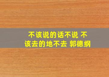 不该说的话不说 不该去的地不去 郭德纲